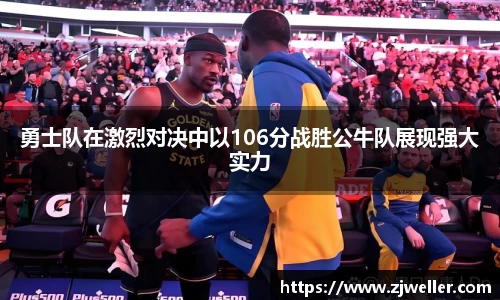 勇士队在激烈对决中以106分战胜公牛队展现强大实力